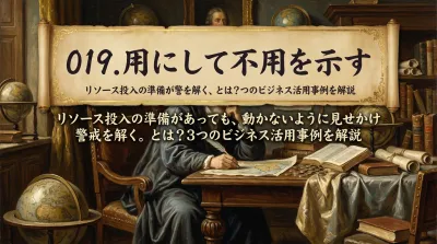 019.用にして不用を示す：リソース投入の準備があっても、動かないように見せかけ警戒を解く。とは？3つのビジネス活用事例を解説