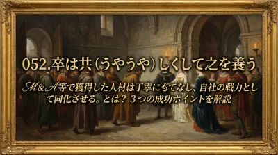 052.卒は共（うやうや）しくして之を養う ：M&A等で獲得した人材は丁寧にもてなし、自社の戦力として同化させる。とは？3つの成功ポイントを解説