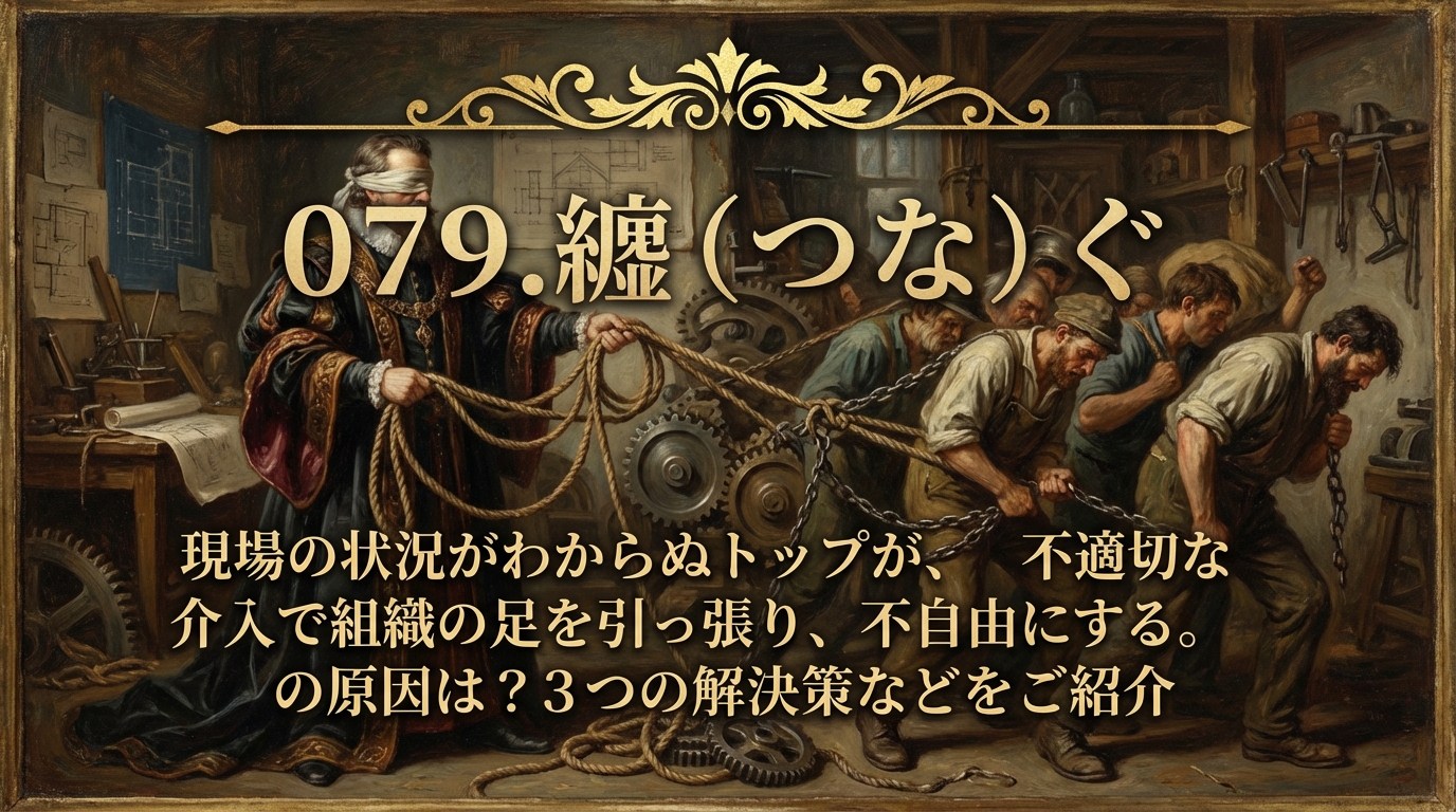 079.縻（つな）ぐ ：現場の状況がわからぬトップが、不適切な介入で組織の足を引っ張り、不自由にする。の原因は？3つの解決策などをご紹介