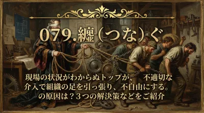 079.縻（つな）ぐ ：現場の状況がわからぬトップが、不適切な介入で組織の足を引っ張り、不自由にする。の原因は？3つの解決策などをご紹介