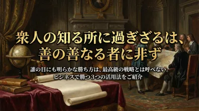 100.衆人の知る所に過ぎざるは、善の善なる者に非ず ：誰の目にも明らかな勝ち方は、最高級の戦略とは呼べない。？ビジネスで勝つ3つの活用法をご紹介