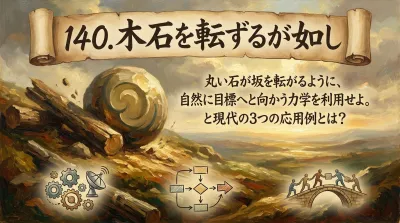 140.木石を転ずるが如し ：丸い石が坂を転がるように、自然に目標へと向かう力学を利用せよ。と現代の3つの応用例とは？