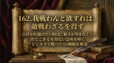 162.我戦わんと欲すれば、敵戦わざるを得ず ：自社が仕掛けたい時は、相手が望まなくても出てこざるを得ない急所を叩く。？ビジネスで勝つ3つの戦略を解説