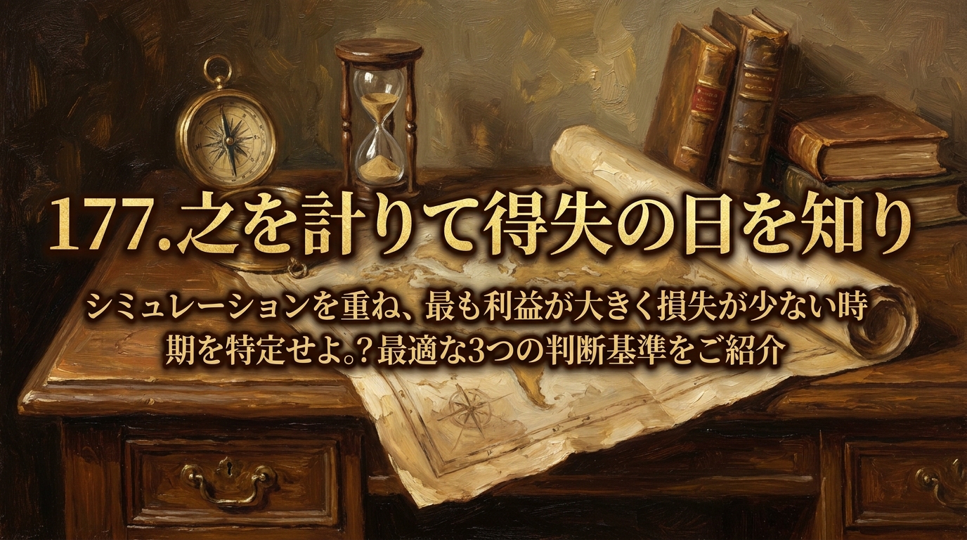 177.之を計りて得失の日を知り ：シミュレーションを重ね、最も利益が大きく損失が少ない時期を特定せよ。？最適な3つの判断基準をご紹介