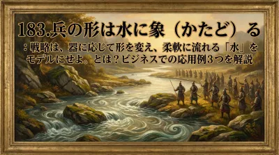 183.兵の形は水に象（かたど）る ：戦略は、器に応じて形を変え、柔軟に流れる「水」をモデルにせよ。とは？ビジネスでの応用例3つを解説