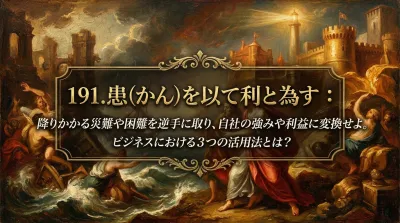 191.患（かん）を以て利と為す ：降りかかる災難や困難を逆手に取り、自社の強みや利益に変換せよ。ビジネスにおける3つの活用法とは？